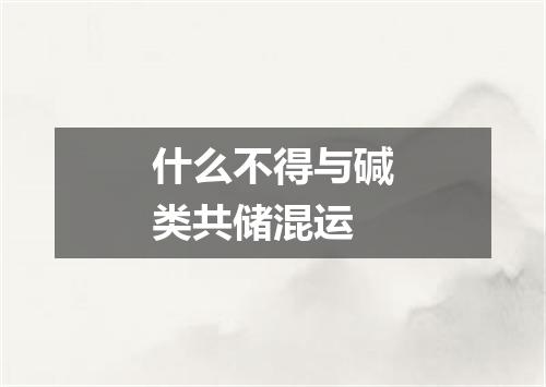 什么不得与碱类共储混运