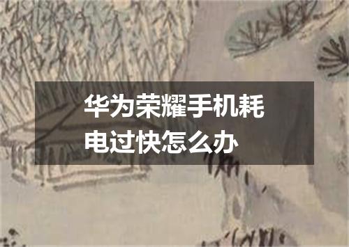 华为荣耀手机耗电过快怎么办