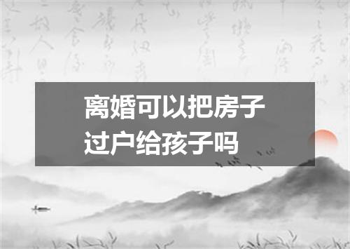 离婚可以把房子过户给孩子吗