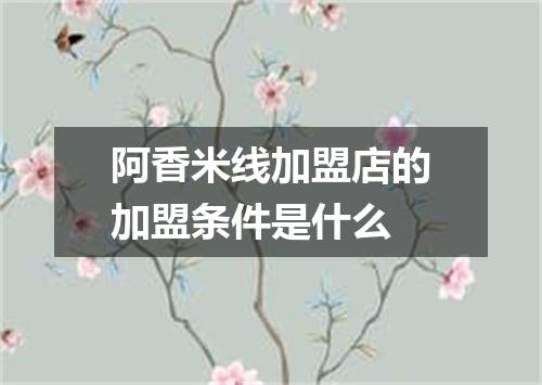 阿香米线加盟店的加盟条件是什么