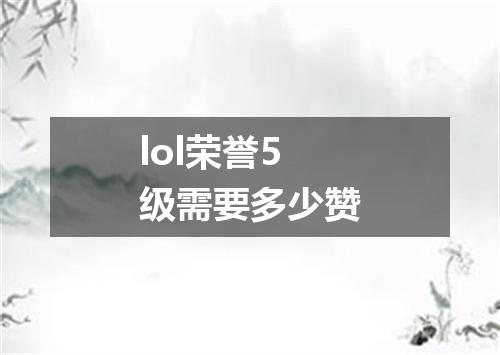 lol荣誉5级需要多少赞