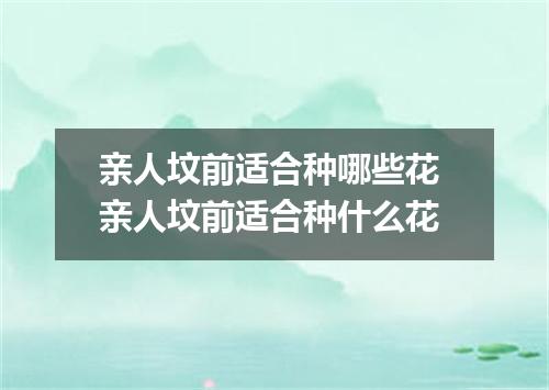 亲人坟前适合种哪些花 亲人坟前适合种什么花