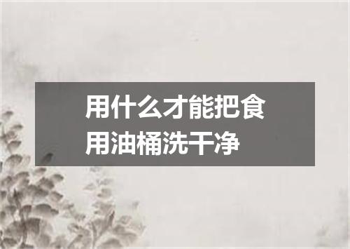 用什么才能把食用油桶洗干净