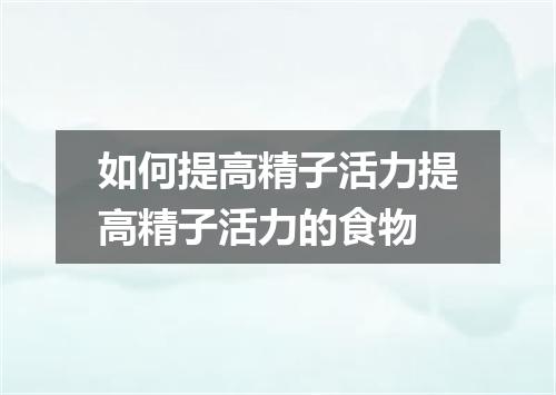 如何提高精子活力提高精子活力的食物