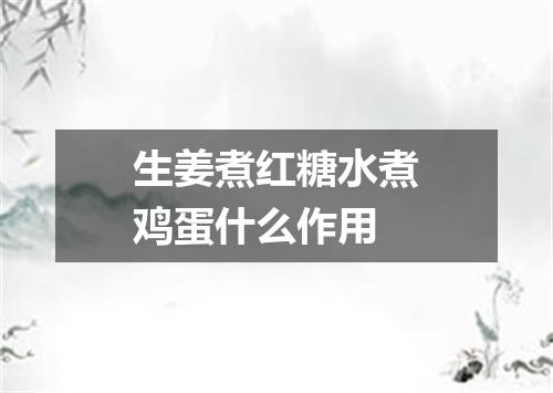 生姜煮红糖水煮鸡蛋什么作用