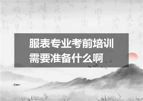服表专业考前培训需要准备什么啊