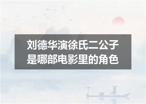 刘德华演徐氏二公子是哪部电影里的角色