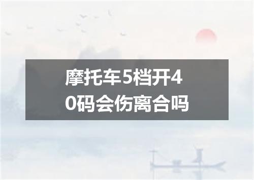 摩托车5档开40码会伤离合吗