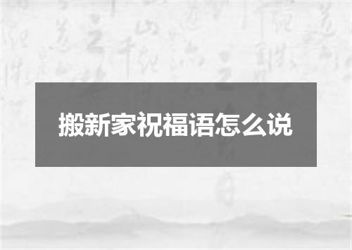 搬新家祝福语怎么说