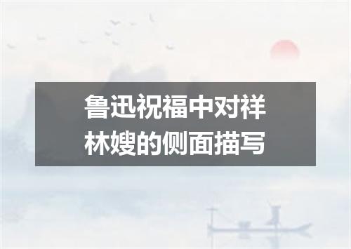 鲁迅祝福中对祥林嫂的侧面描写