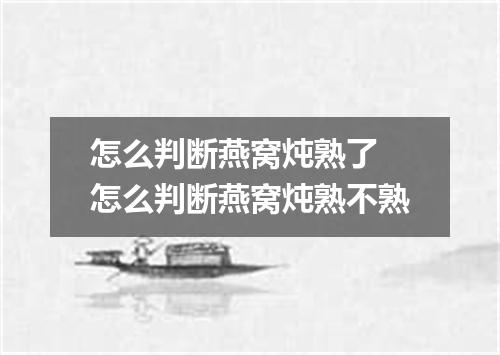 怎么判断燕窝炖熟了 怎么判断燕窝炖熟不熟