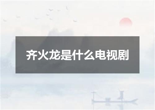 齐火龙是什么电视剧