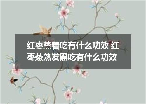 红枣蒸着吃有什么功效 红枣蒸熟发黑吃有什么功效
