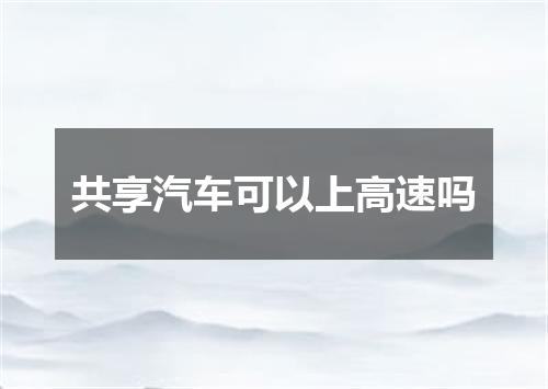 共享汽车可以上高速吗