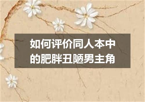 如何评价同人本中的肥胖丑陋男主角