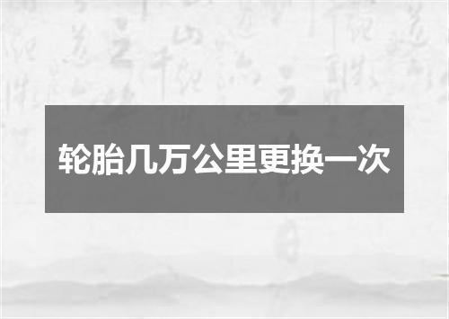 轮胎几万公里更换一次