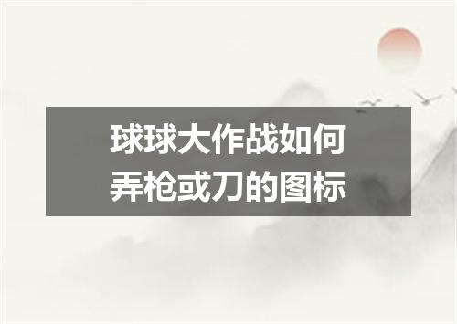 球球大作战如何弄枪或刀的图标