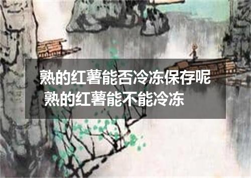 熟的红薯能否冷冻保存呢 熟的红薯能不能冷冻