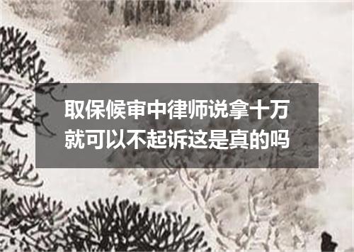 取保候审中律师说拿十万就可以不起诉这是真的吗