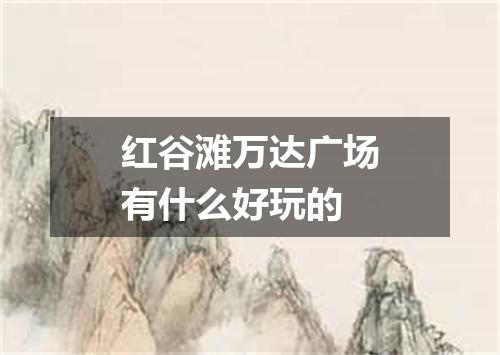 红谷滩万达广场有什么好玩的