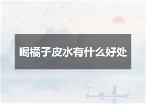 喝橘子皮水有什么好处