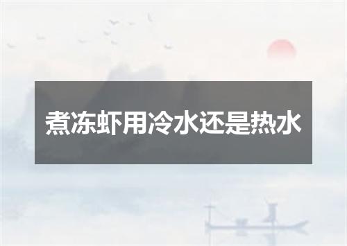 煮冻虾用冷水还是热水