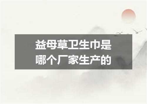 益母草卫生巾是哪个厂家生产的