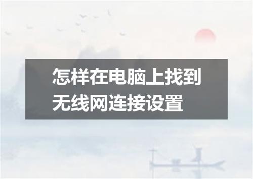 怎样在电脑上找到无线网连接设置