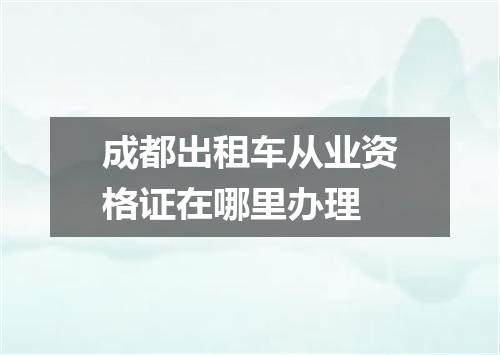 成都出租车从业资格证在哪里办理
