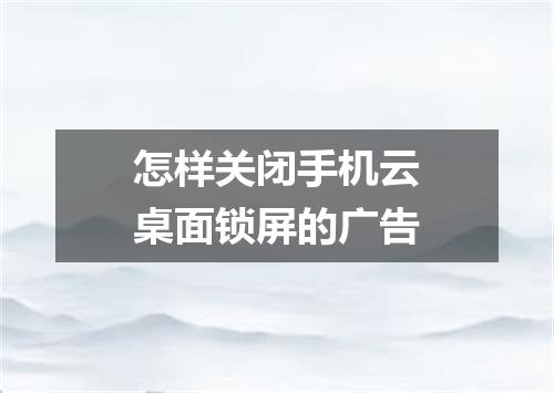 怎样关闭手机云桌面锁屏的广告