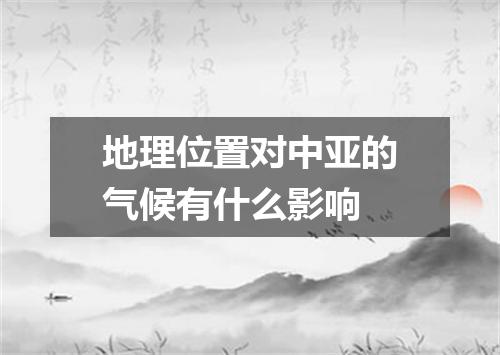 地理位置对中亚的气候有什么影响