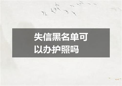 失信黑名单可以办护照吗