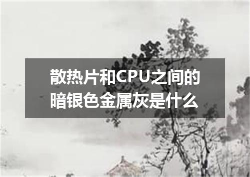 散热片和CPU之间的暗银色金属灰是什么