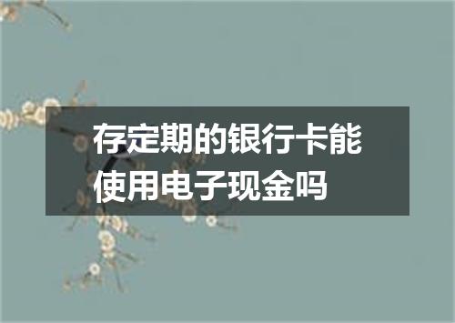 存定期的银行卡能使用电子现金吗