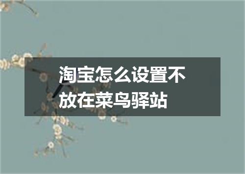 淘宝怎么设置不放在菜鸟驿站