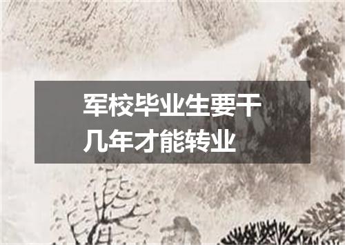 军校毕业生要干几年才能转业