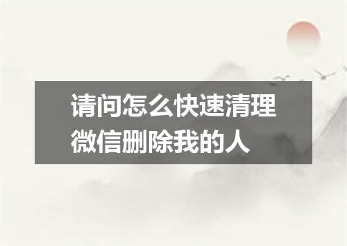 请问怎么快速清理微信删除我的人