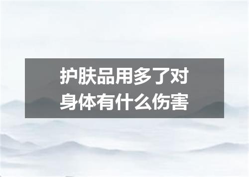护肤品用多了对身体有什么伤害