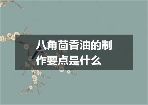 八角茴香油的制作要点是什么