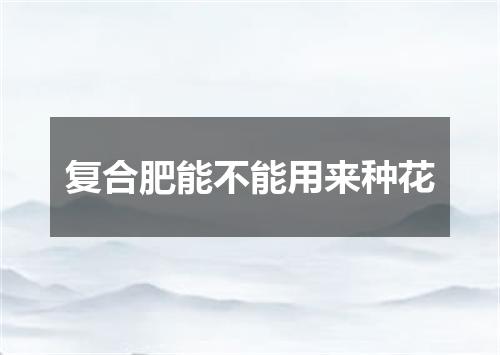 复合肥能不能用来种花