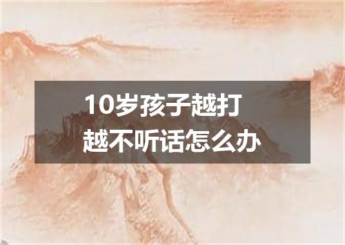 10岁孩子越打越不听话怎么办