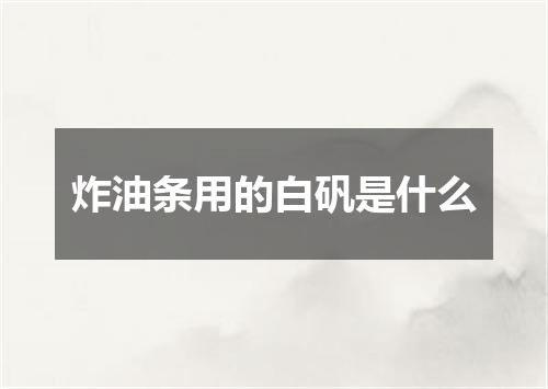 炸油条用的白矾是什么