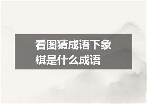 看图猜成语下象棋是什么成语