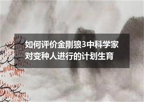 如何评价金刚狼3中科学家对变种人进行的计划生育