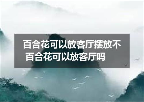 百合花可以放客厅摆放不 百合花可以放客厅吗