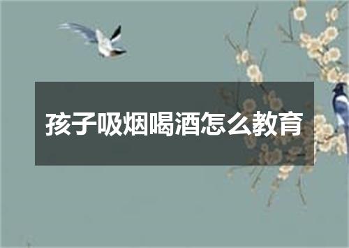 孩子吸烟喝酒怎么教育