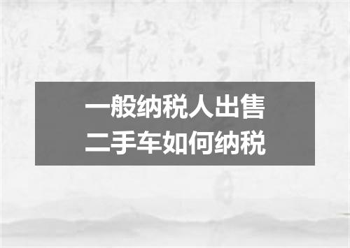 一般纳税人出售二手车如何纳税