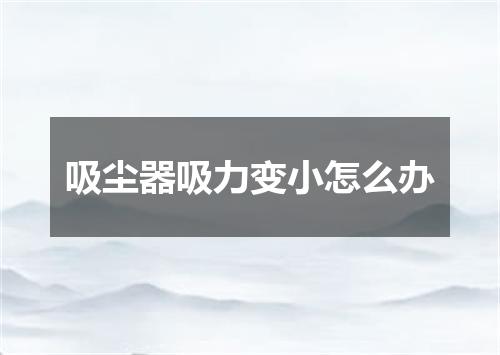 吸尘器吸力变小怎么办