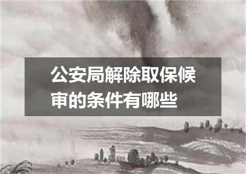 公安局解除取保候审的条件有哪些