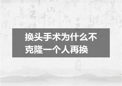 换头手术为什么不克隆一个人再换